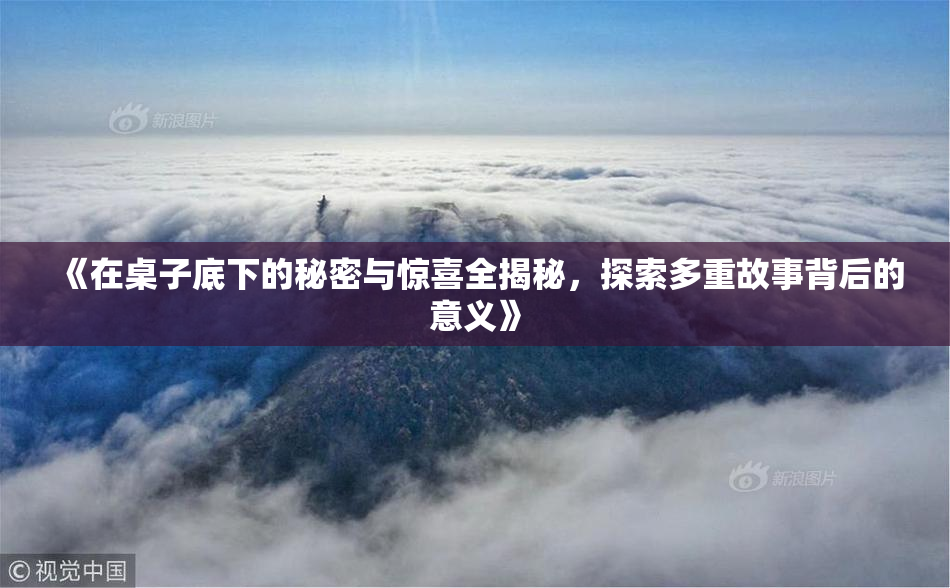 《在桌子底下的秘密与惊喜全揭秘，探索多重故事背后的意义》