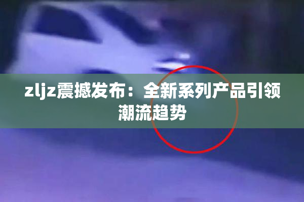 zljz震撼发布：全新系列产品引领潮流趋势