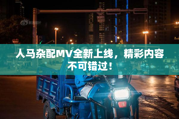 人马杂配MV全新上线，精彩内容不可错过！