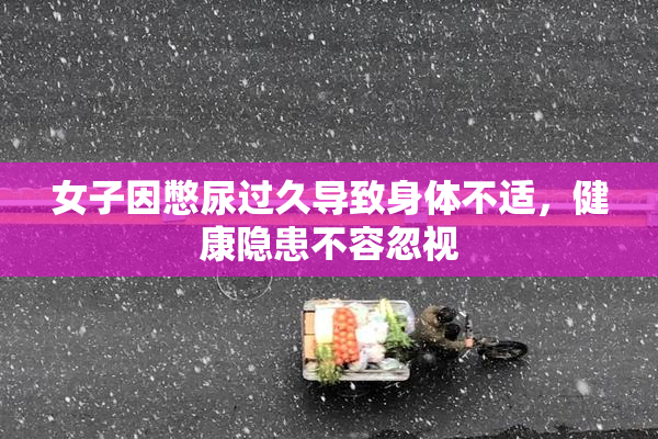 女子因憋尿过久导致身体不适，健康隐患不容忽视