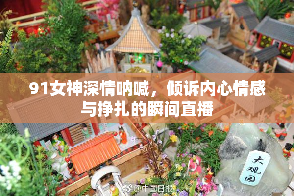 91女神深情呐喊，倾诉内心情感与挣扎的瞬间直播