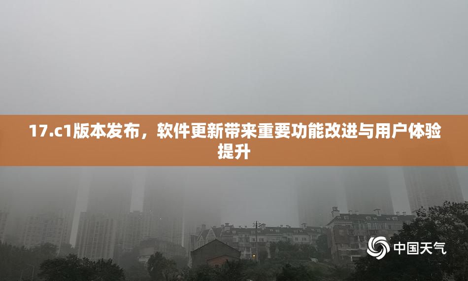 17.c1版本发布，软件更新带来重要功能改进与用户体验提升