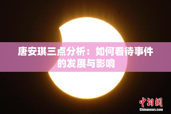 唐安琪三点分析：如何看待事件的发展与影响