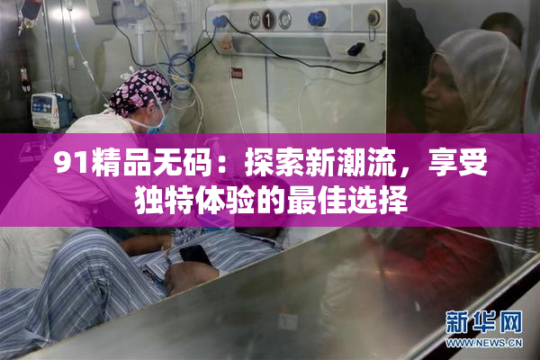 91精品无码：探索新潮流，享受独特体验的最佳选择