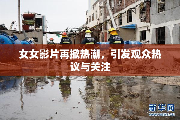 女女影片再掀热潮，引发观众热议与关注