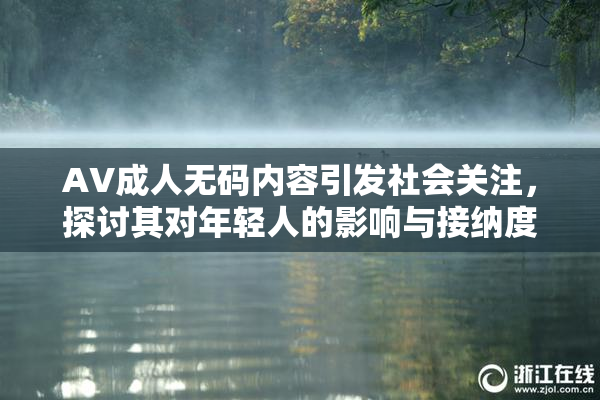 AV成人无码内容引发社会关注，探讨其对年轻人的影响与接纳度