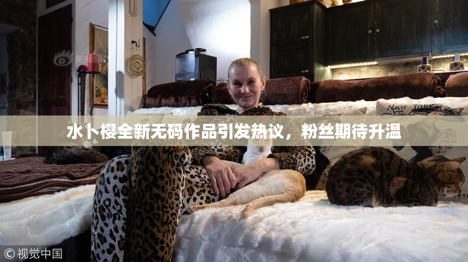 水卜樱全新无码作品引发热议，粉丝期待升温