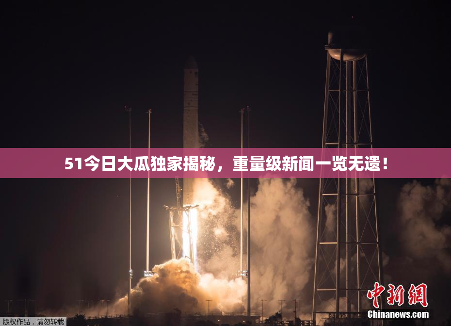 51今日大瓜独家揭秘，重量级新闻一览无遗！