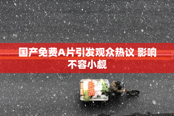 国产免费A片引发观众热议 影响不容小觑