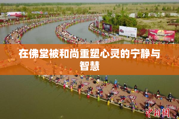 在佛堂被和尚重塑心灵的宁静与智慧