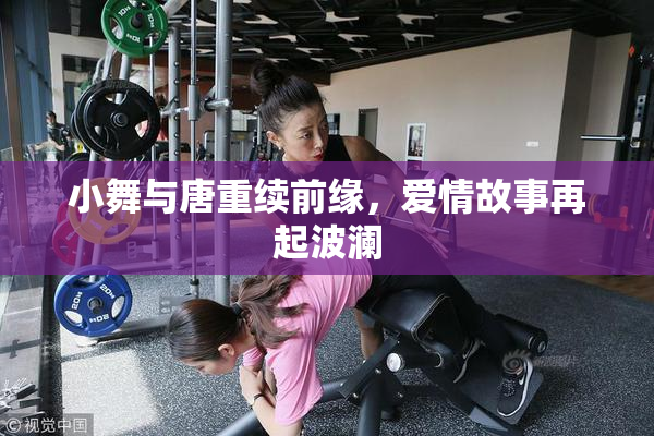 小舞与唐重续前缘，爱情故事再起波澜