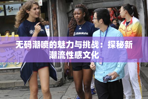无码潮喷的魅力与挑战：探秘新潮流性感文化