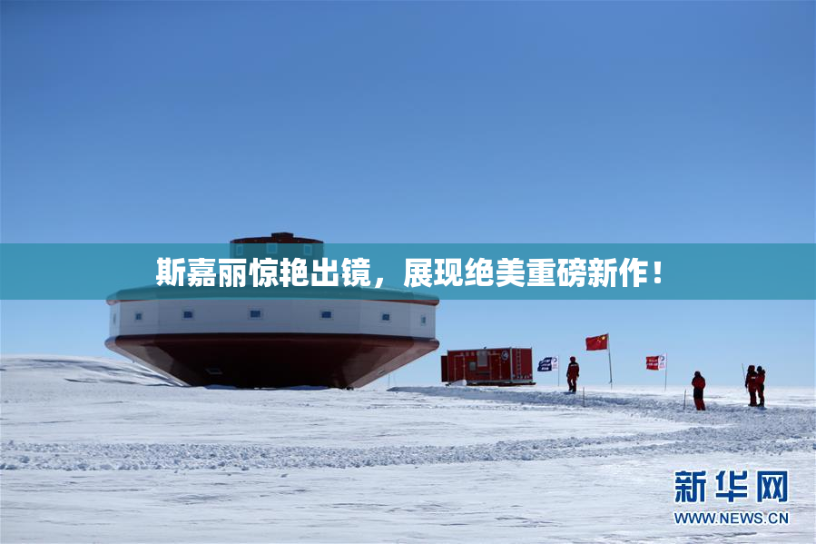 斯嘉丽惊艳出镜，展现绝美重磅新作！