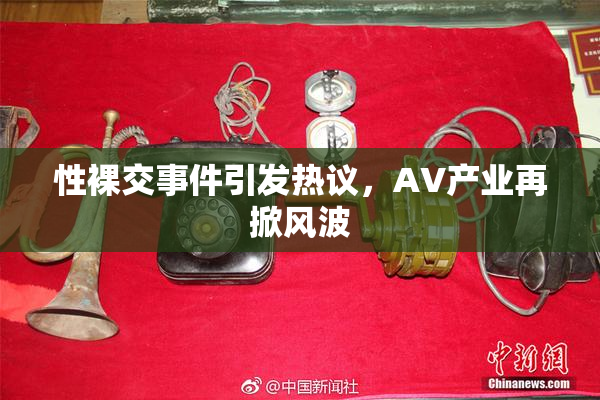 性裸交事件引发热议，AV产业再掀风波