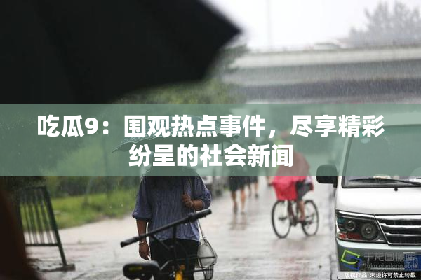 吃瓜9：围观热点事件，尽享精彩纷呈的社会新闻