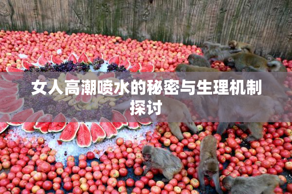 女人高潮喷水的秘密与生理机制探讨