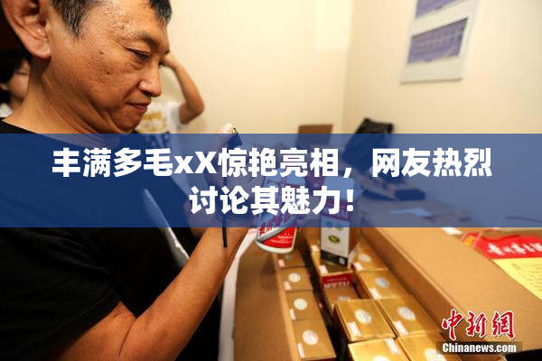 丰满多毛xX惊艳亮相，网友热烈讨论其魅力！