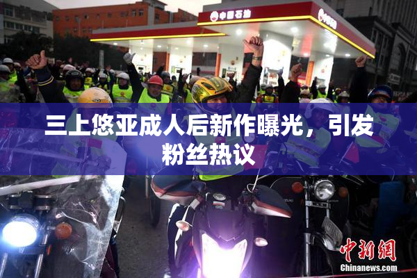 三上悠亚成人后新作曝光，引发粉丝热议