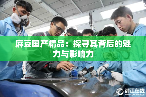 麻豆国产精品：探寻其背后的魅力与影响力