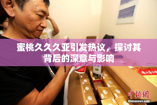 蜜桃久久久亚引发热议，探讨其背后的深意与影响