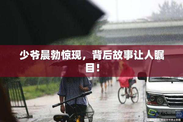 少爷晨勃惊现，背后故事让人瞩目！