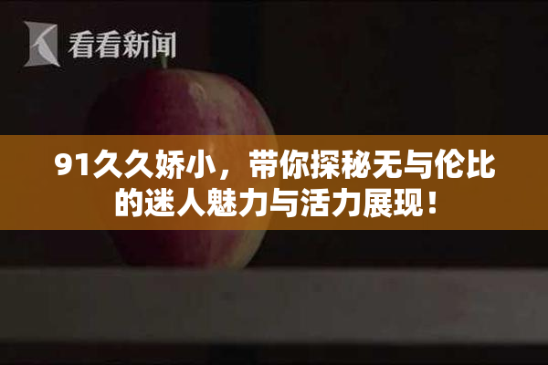 91久久娇小，带你探秘无与伦比的迷人魅力与活力展现！