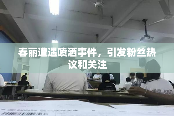 春丽遭遇喷洒事件，引发粉丝热议和关注