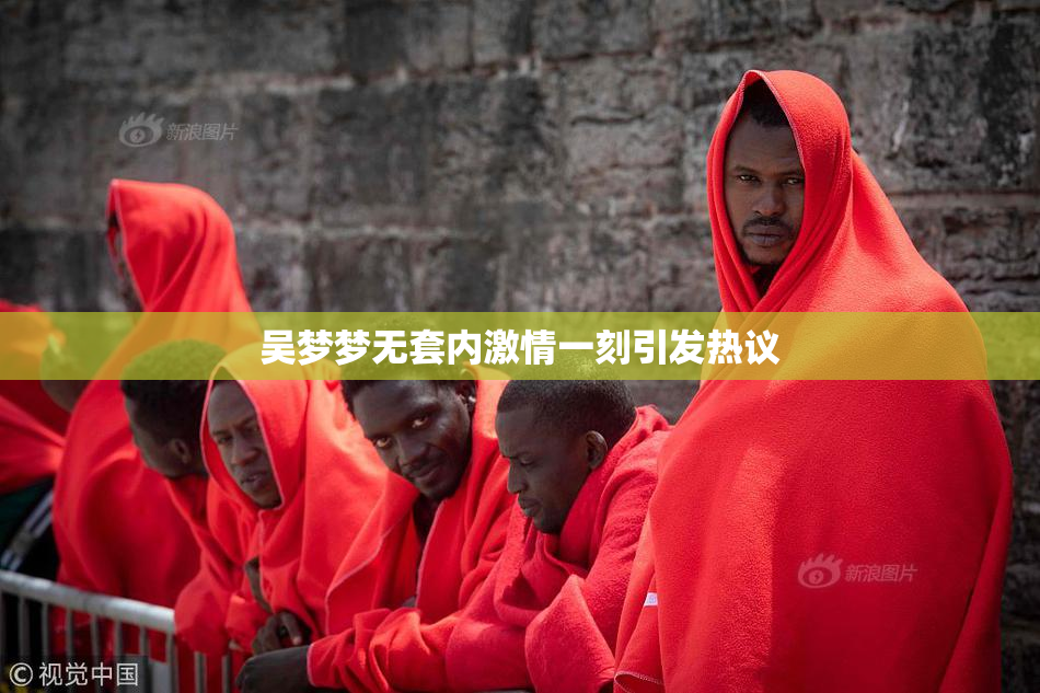 吴梦梦无套内激情一刻引发热议