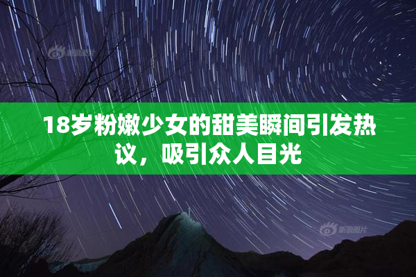18岁粉嫩少女的甜美瞬间引发热议，吸引众人目光