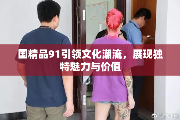 国精品91引领文化潮流，展现独特魅力与价值