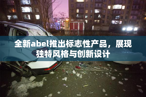 全新abel推出标志性产品，展现独特风格与创新设计