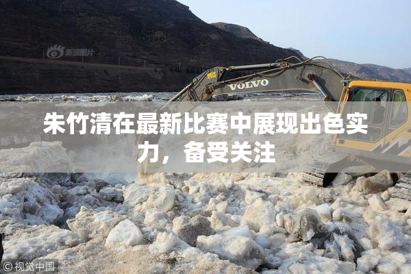 朱竹清在最新比赛中展现出色实力，备受关注