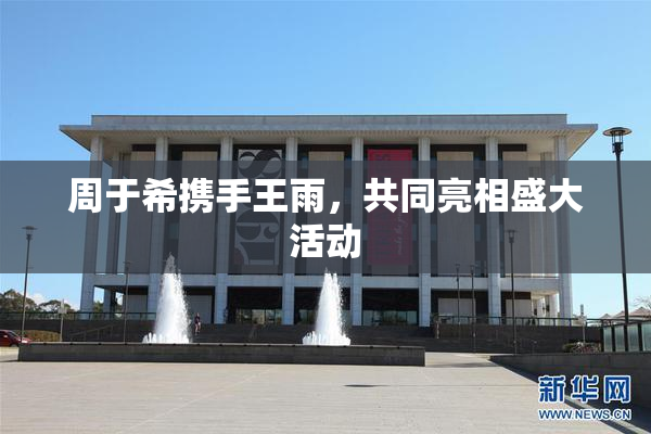 周于希携手王雨，共同亮相盛大活动