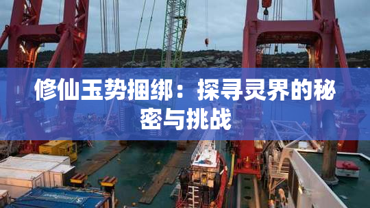 修仙玉势捆绑：探寻灵界的秘密与挑战