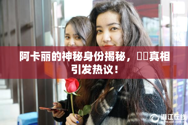 阿卡丽的神秘身份揭秘，❌‌真相引发热议！