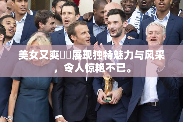 美女又爽❌‌展现独特魅力与风采，令人惊艳不已。
