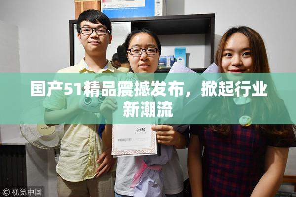 国产51精品震撼发布，掀起行业新潮流