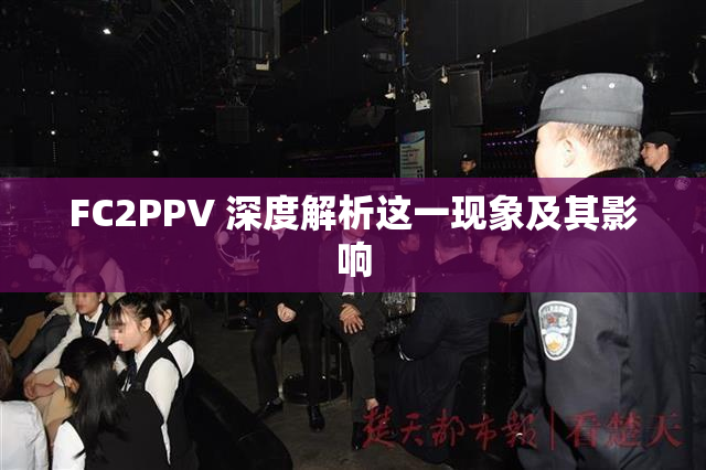 FC2PPV 深度解析这一现象及其影响