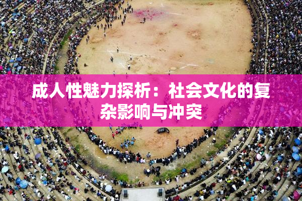 成人性魅力探析：社会文化的复杂影响与冲突