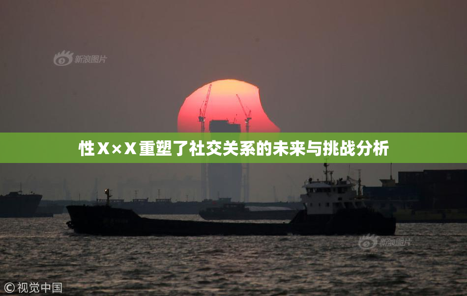 性Ⅹ×Ⅹ重塑了社交关系的未来与挑战分析