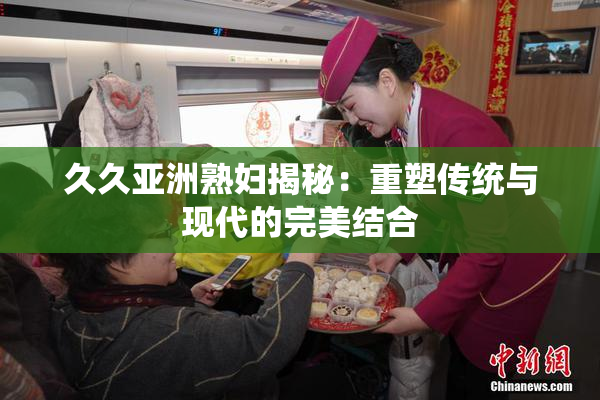 久久亚洲熟妇揭秘：重塑传统与现代的完美结合