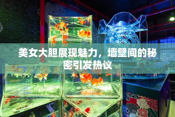 美女大胆展现魅力，墙壁间的秘密引发热议