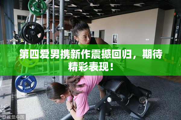 第四爱男携新作震撼回归，期待精彩表现！