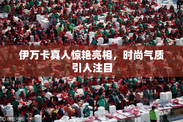 伊万卡真人惊艳亮相，时尚气质引人注目