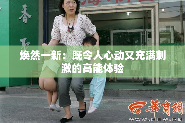 焕然一新：既令人心动又充满刺激的高能体验