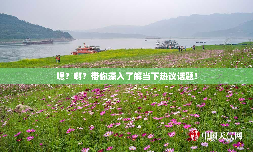 嗯？啊？带你深入了解当下热议话题！