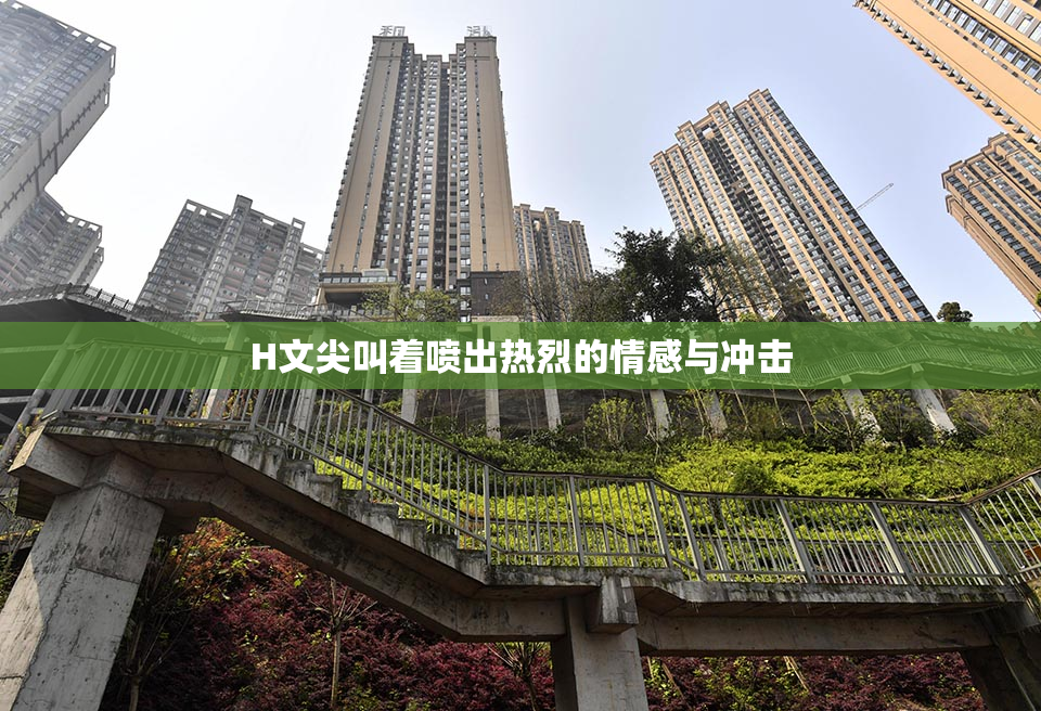 H文尖叫着喷出热烈的情感与冲击