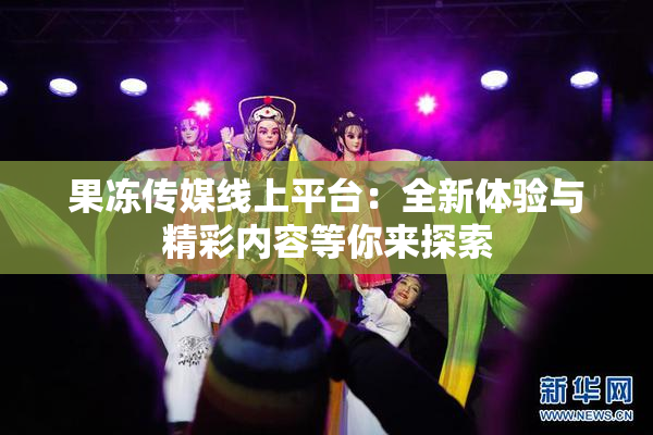 果冻传媒线上平台：全新体验与精彩内容等你来探索