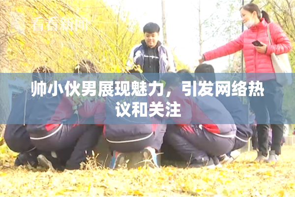 帅小伙男展现魅力，引发网络热议和关注