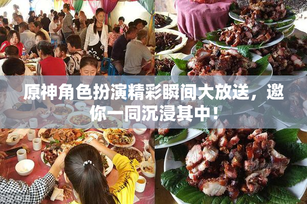 原神角色扮演精彩瞬间大放送，邀你一同沉浸其中！